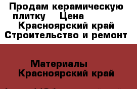 Продам керамическую плитку. › Цена ­ 2 500 - Красноярский край Строительство и ремонт » Материалы   . Красноярский край